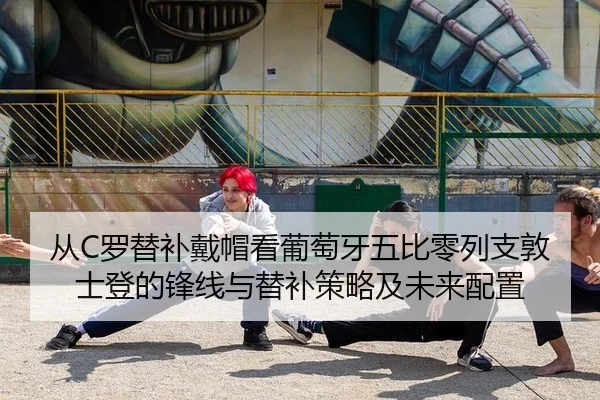 从C罗替补戴帽看葡萄牙五比零列支敦士登的锋线与替补策略及未来配置