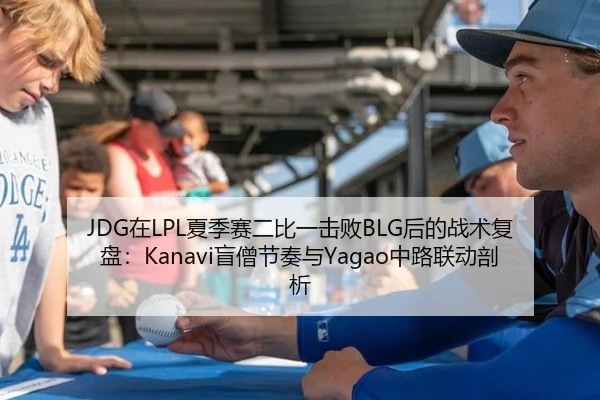 JDG在LPL夏季赛二比一击败BLG后的战术复盘：Kanavi盲僧节奏与Yagao中路联动剖析